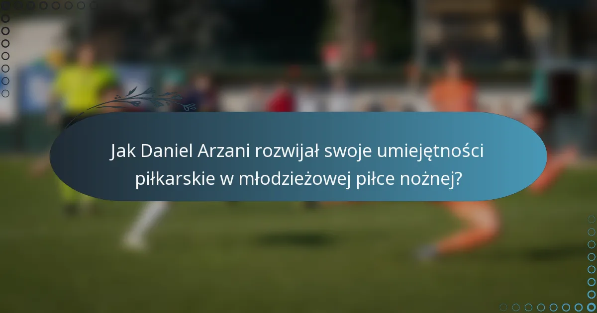 Jak Daniel Arzani rozwijał swoje umiejętności piłkarskie w młodzieżowej piłce nożnej?