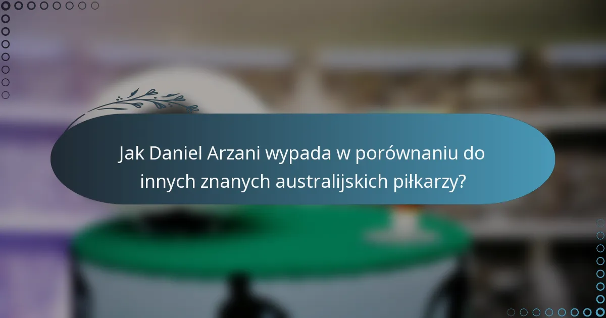Jak Daniel Arzani wypada w porównaniu do innych znanych australijskich piłkarzy?
