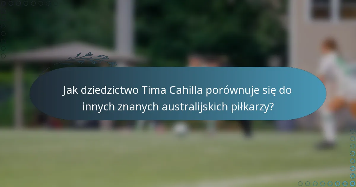 Jak dziedzictwo Tima Cahilla porównuje się do innych znanych australijskich piłkarzy?