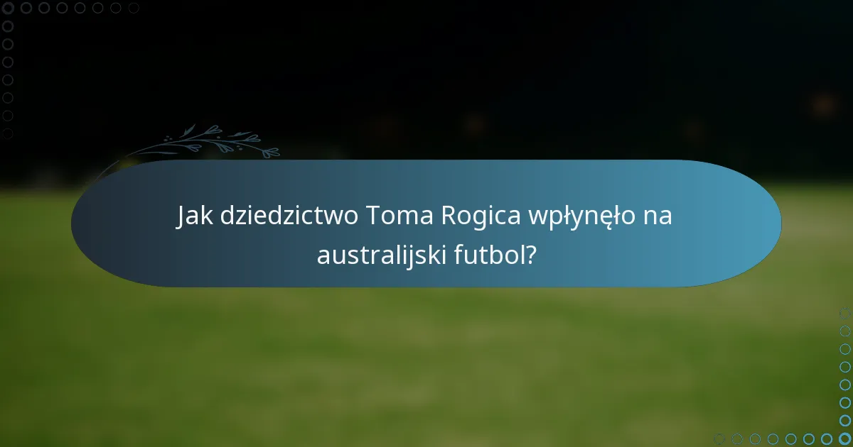Jak dziedzictwo Toma Rogica wpłynęło na australijski futbol?