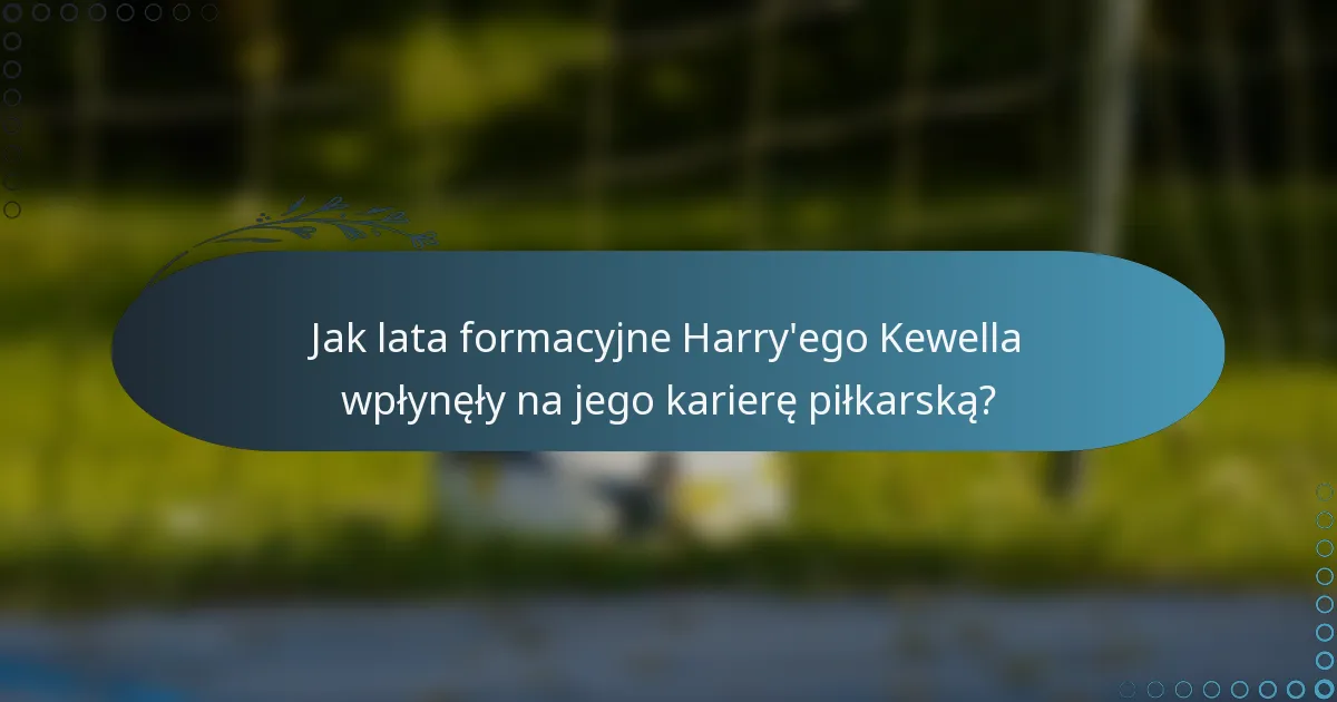 Jak lata formacyjne Harry'ego Kewella wpłynęły na jego karierę piłkarską?