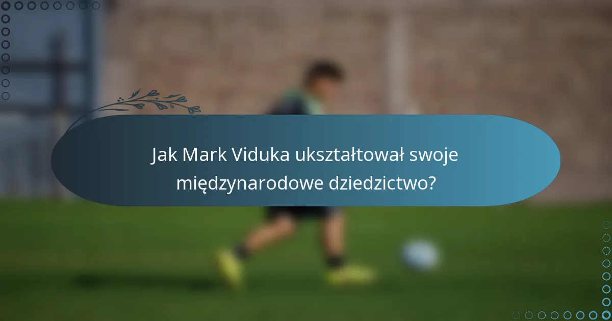 Jak Mark Viduka ukształtował swoje międzynarodowe dziedzictwo?