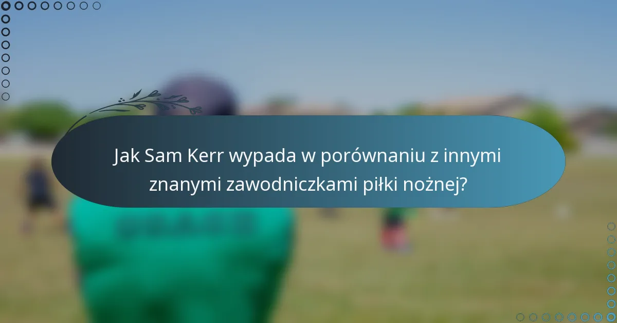 Jak Sam Kerr wypada w porównaniu z innymi znanymi zawodniczkami piłki nożnej?