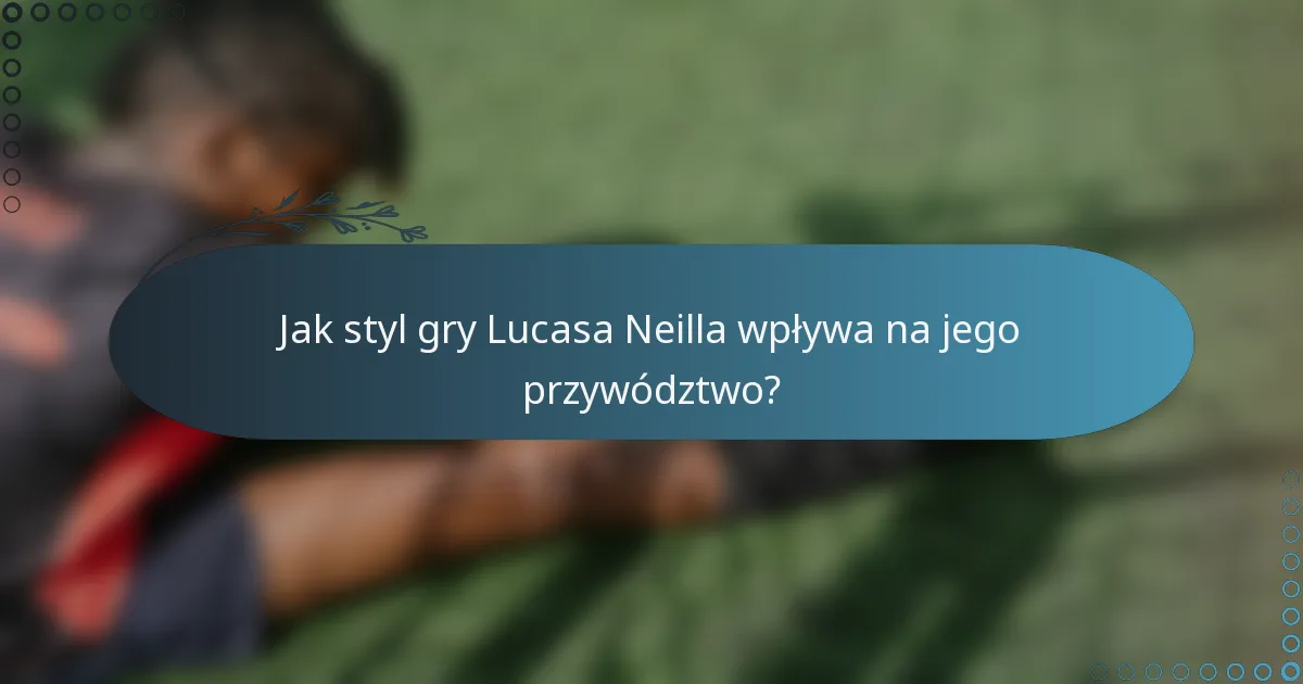 Jak styl gry Lucasa Neilla wpływa na jego przywództwo?