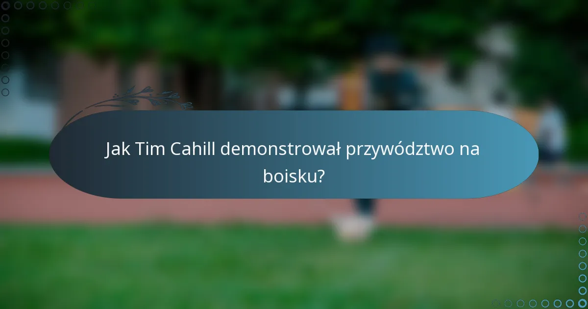Jak Tim Cahill demonstrował przywództwo na boisku?