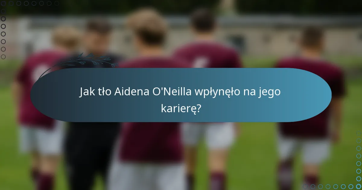 Jak tło Aidena O'Neilla wpłynęło na jego karierę?