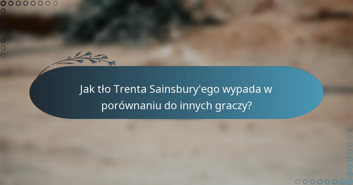 Jak tło Trenta Sainsbury'ego wypada w porównaniu do innych graczy?
