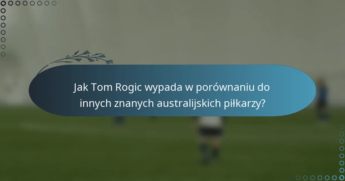 Jak Tom Rogic wypada w porównaniu do innych znanych australijskich piłkarzy?