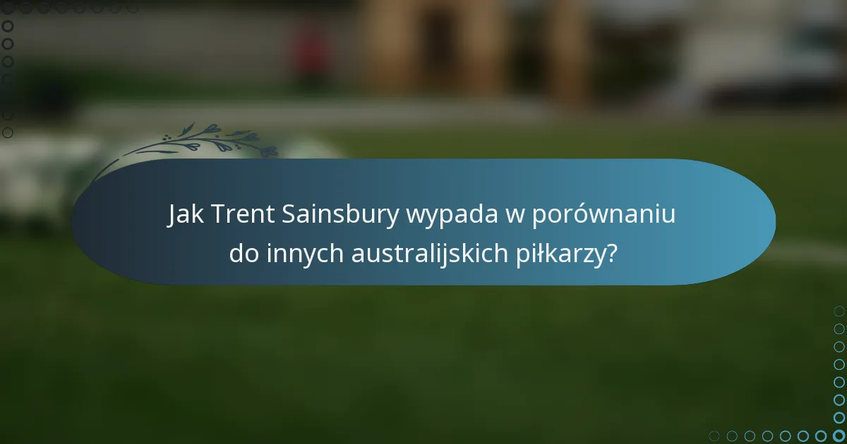 Jak Trent Sainsbury wypada w porównaniu do innych australijskich piłkarzy?