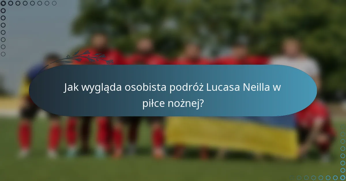 Jak wygląda osobista podróż Lucasa Neilla w piłce nożnej?