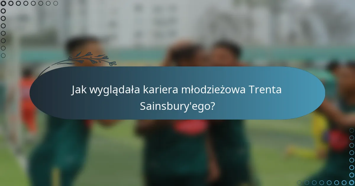 Jak wyglądała kariera młodzieżowa Trenta Sainsbury'ego?