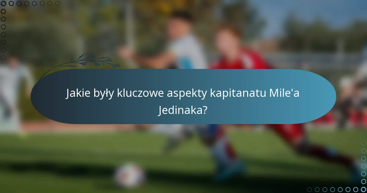 Jakie były kluczowe aspekty kapitanatu Mile'a Jedinaka?