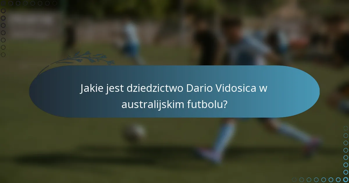 Jakie jest dziedzictwo Dario Vidosica w australijskim futbolu?