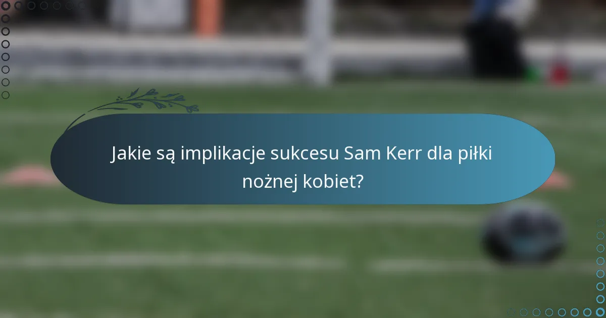 Jakie są implikacje sukcesu Sam Kerr dla piłki nożnej kobiet?