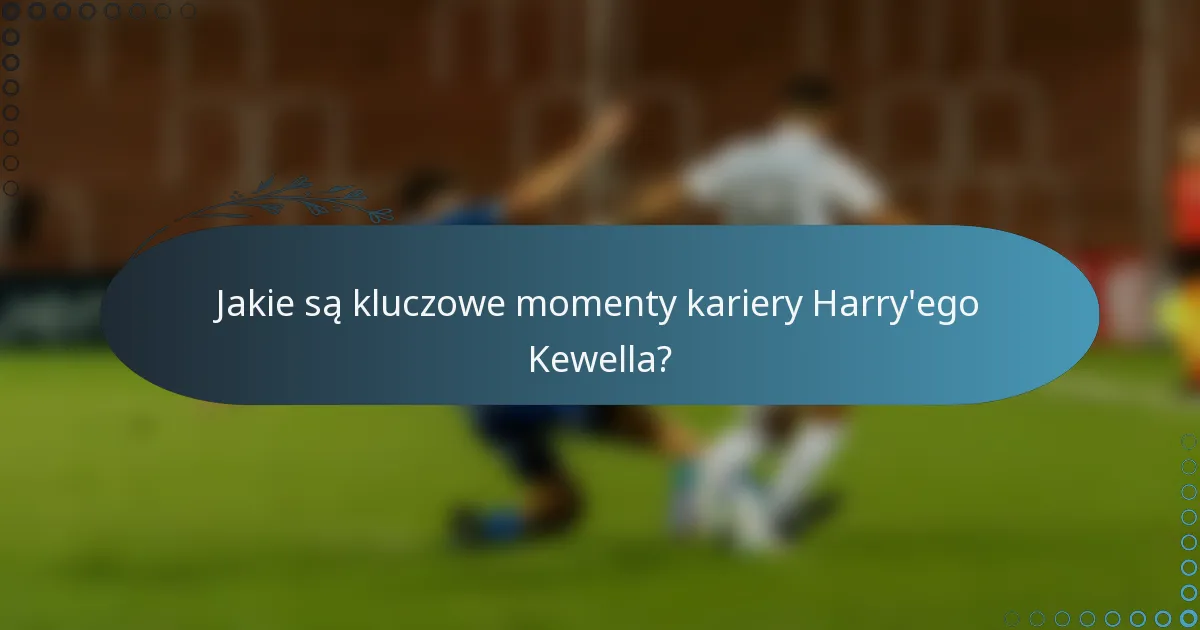 Jakie są kluczowe momenty kariery Harry'ego Kewella?