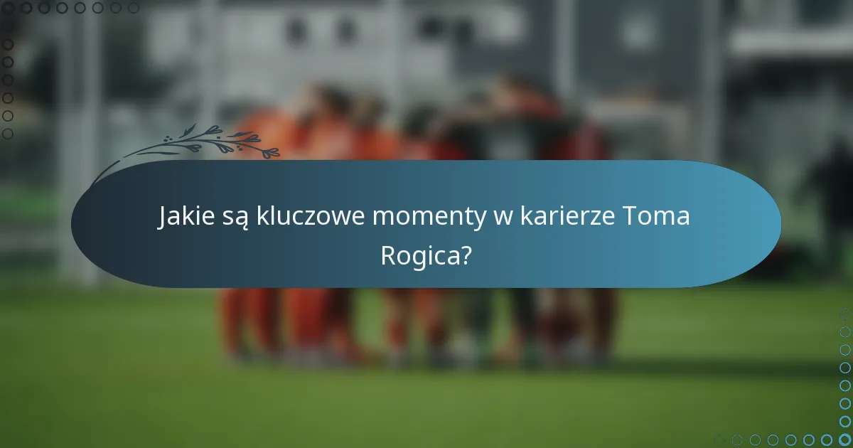 Jakie są kluczowe momenty w karierze Toma Rogica?