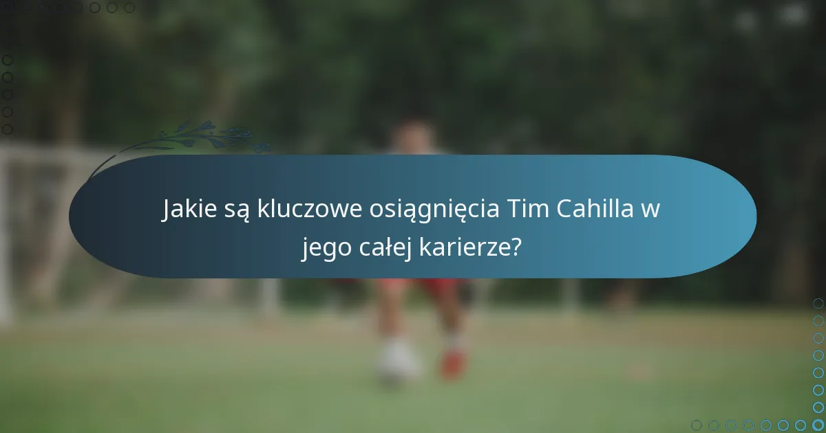 Jakie są kluczowe osiągnięcia Tim Cahilla w jego całej karierze?