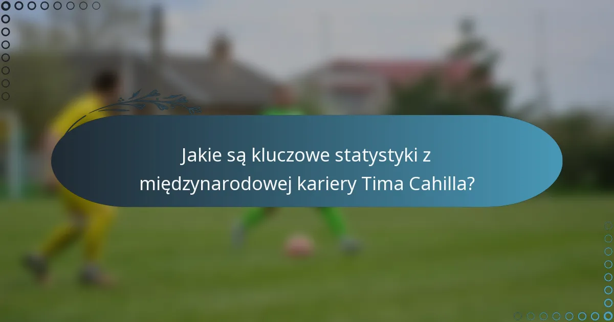 Jakie są kluczowe statystyki z międzynarodowej kariery Tima Cahilla?