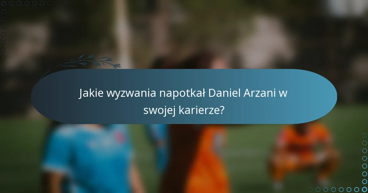 Jakie wyzwania napotkał Daniel Arzani w swojej karierze?