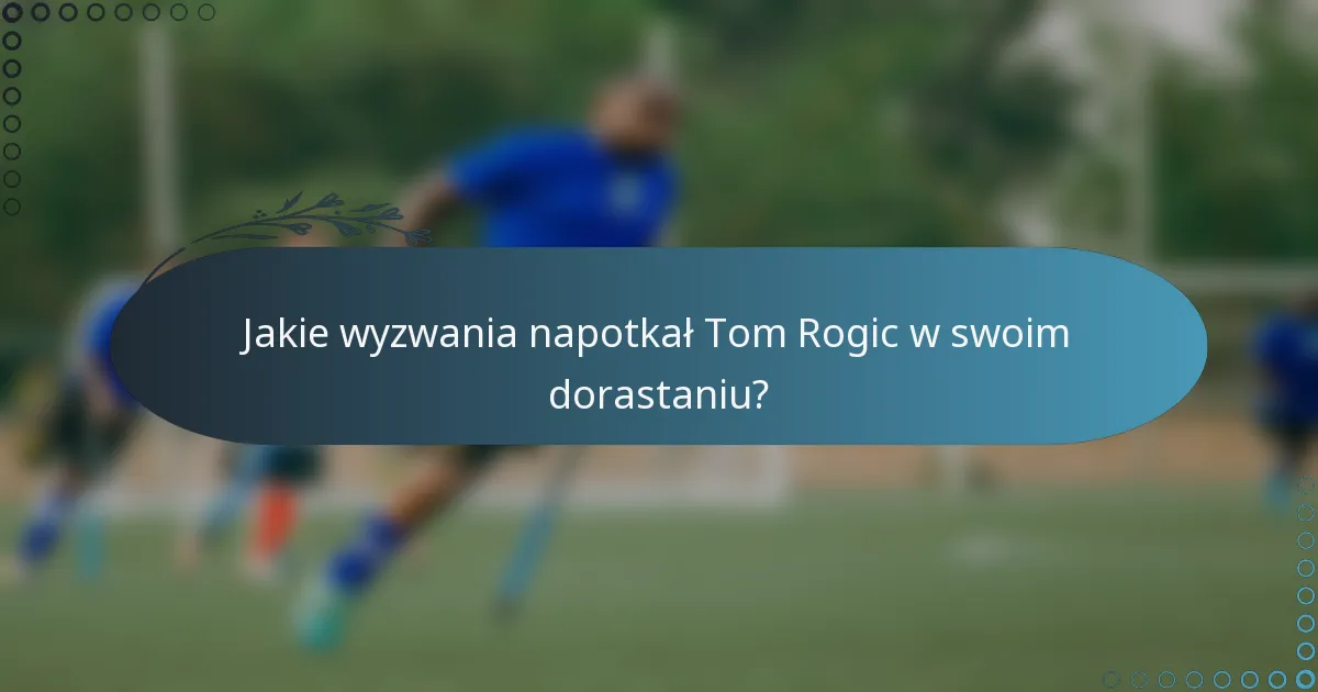 Jakie wyzwania napotkał Tom Rogic w swoim dorastaniu?
