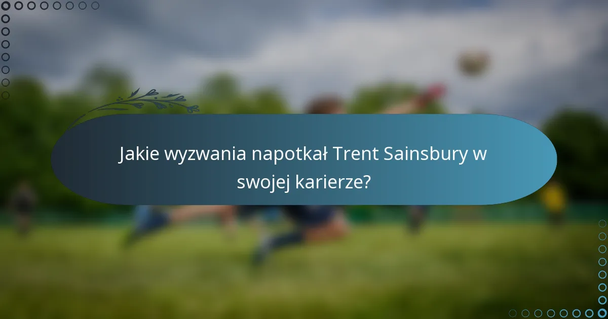 Jakie wyzwania napotkał Trent Sainsbury w swojej karierze?