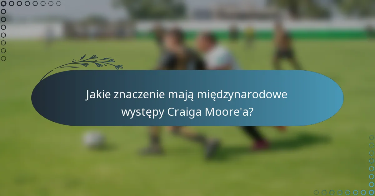 Jakie znaczenie mają międzynarodowe występy Craiga Moore'a?